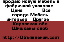 продаю новую мебель в фабричной упаковке › Цена ­ 12 750 - Все города Мебель, интерьер » Другое   . Кировская обл.,Шишканы слоб.